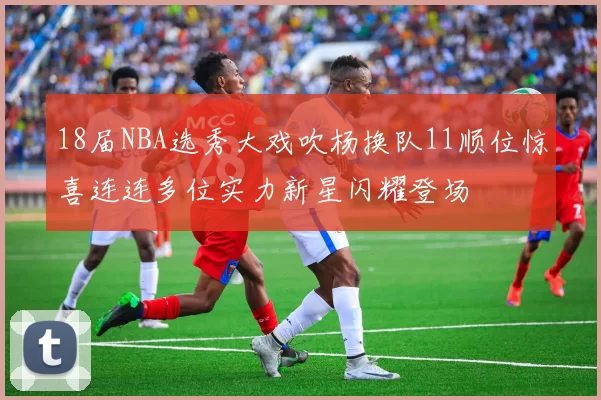 18届NBA选秀大戏吹杨换队11顺位惊喜连连多位实力新星闪耀登场