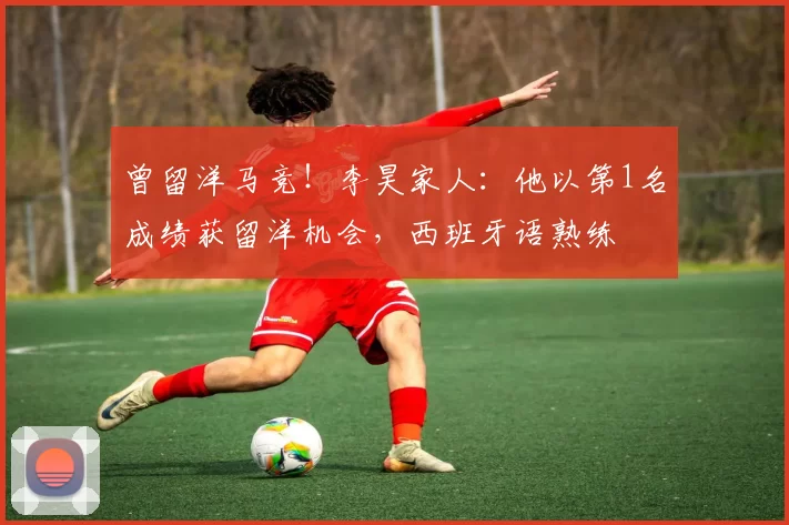 曾留洋马竞！李昊家人：他以第1名成绩获留洋机会，西班牙语熟练