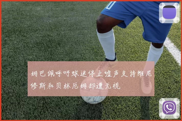 姆巴佩呼吁球迷停止嘘声支持维尼修斯和贝林厄姆却遭无视