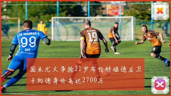国米尤文争抢21岁布伦特福德后卫卡约德身价高达2700万