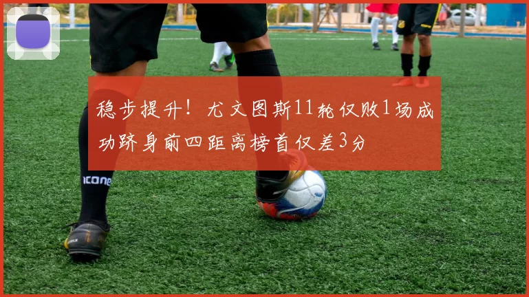 稳步提升！尤文图斯11轮仅败1场成功跻身前四距离榜首仅差3分
