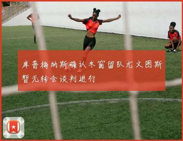 库普梅纳斯确认冬窗留队尤文图斯暂无转会谈判进行
