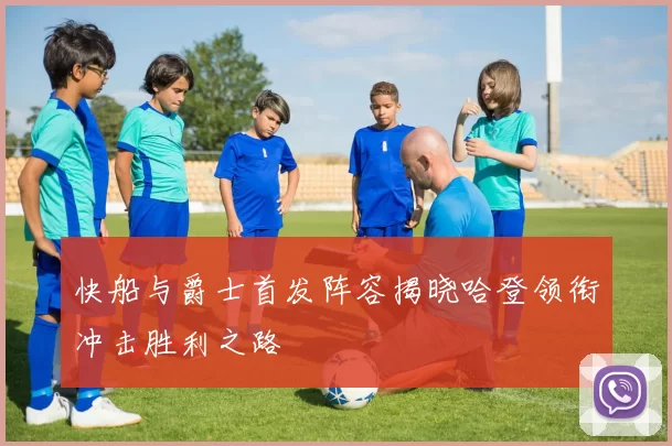 快船与爵士首发阵容揭晓哈登领衔冲击胜利之路