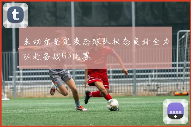 米切尔坚定表态球队状态良好全力以赴备战G3比赛
