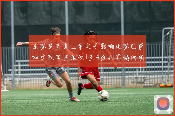 龙赛罗直言上帝之手影响比赛巴萨四季冠军差距仅1至4分判罚偏向明显