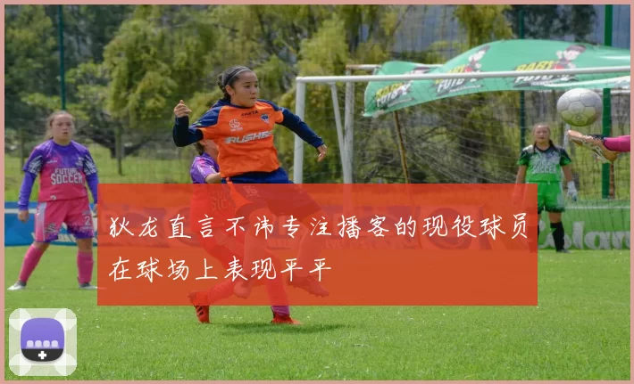 狄龙直言不讳专注播客的现役球员在球场上表现平平