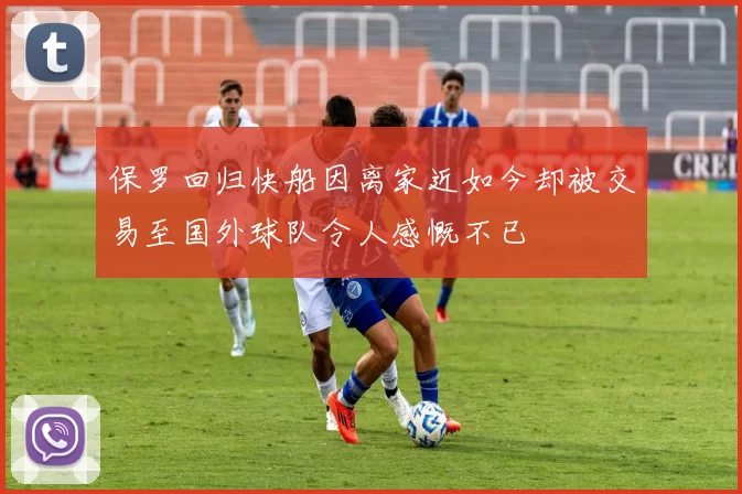 保罗回归快船因离家近如今却被交易至国外球队令人感慨不已