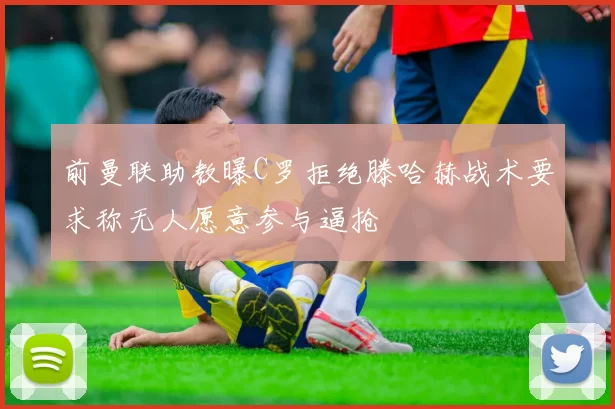 前曼联助教曝C罗拒绝滕哈赫战术要求称无人愿意参与逼抢