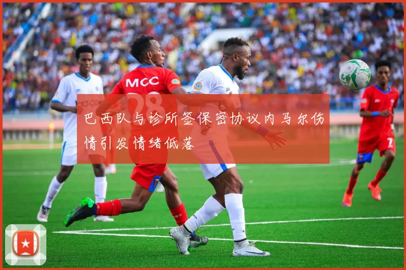 巴西队与诊所签保密协议内马尔伤情引发情绪低落