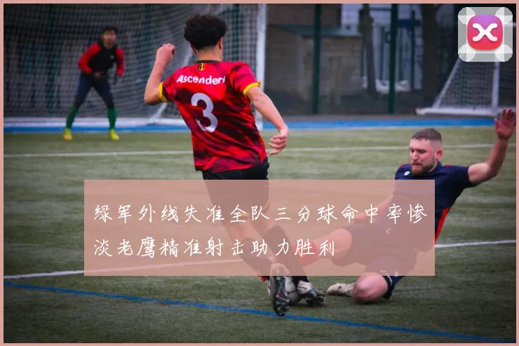 绿军外线失准全队三分球命中率惨淡老鹰精准射击助力胜利